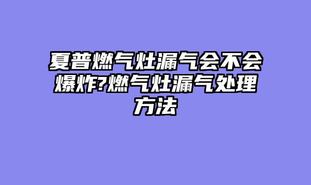 夏普燃气灶漏气会不会爆炸?燃气灶漏气处理方法
