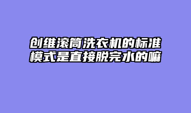 创维滚筒洗衣机的标准模式是直接脱完水的嘛