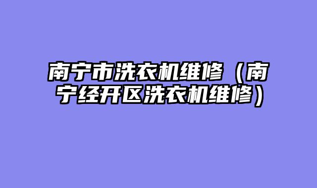 南宁市洗衣机维修（南宁经开区洗衣机维修）