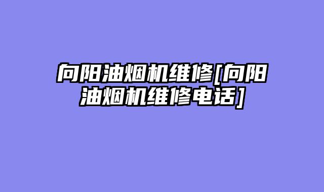 向阳油烟机维修[向阳油烟机维修电话]