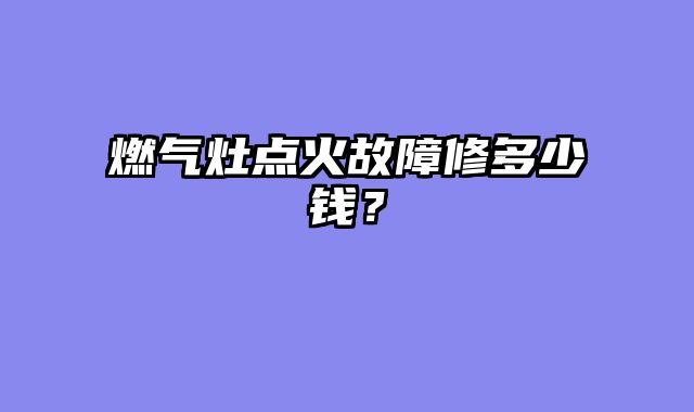 燃气灶点火故障修多少钱？