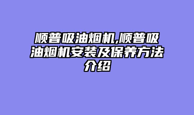 顺普吸油烟机,顺普吸油烟机安装及保养方法介绍