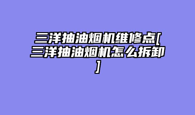 三洋抽油烟机维修点[三洋抽油烟机怎么拆卸]