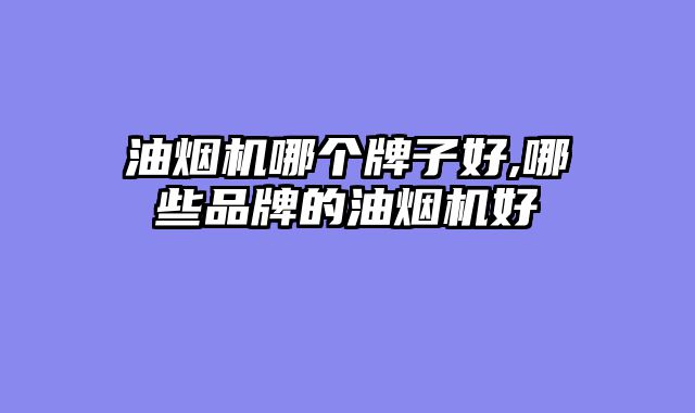 油烟机哪个牌子好,哪些品牌的油烟机好