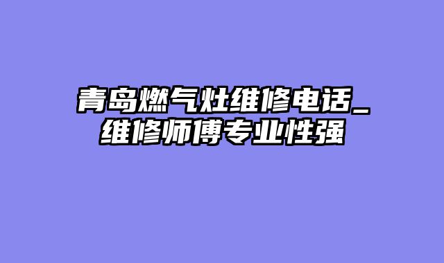青岛燃气灶维修电话_维修师傅专业性强