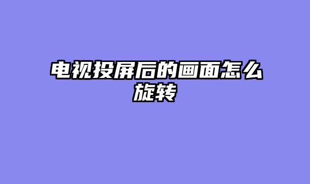 电视投屏后的画面怎么旋转