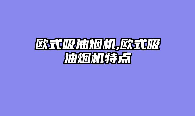 欧式吸油烟机,欧式吸油烟机特点