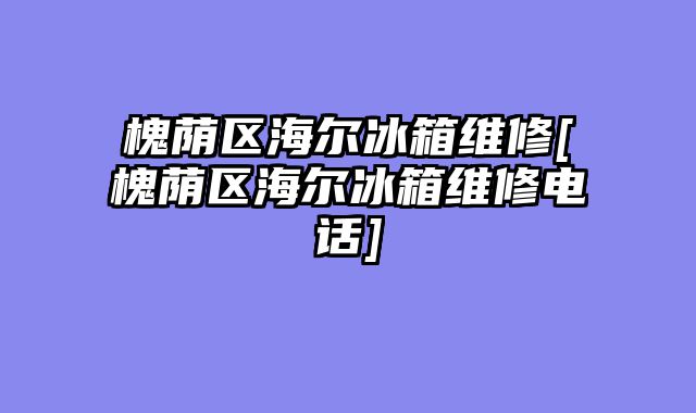 槐荫区海尔冰箱维修[槐荫区海尔冰箱维修电话]
