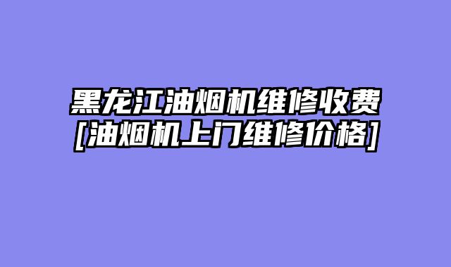黑龙江油烟机维修收费[油烟机上门维修价格]