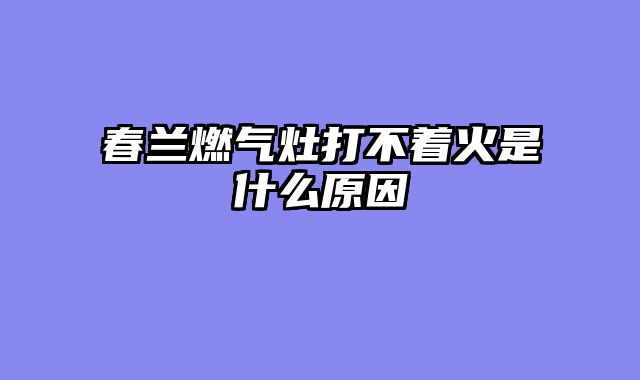 春兰燃气灶打不着火是什么原因