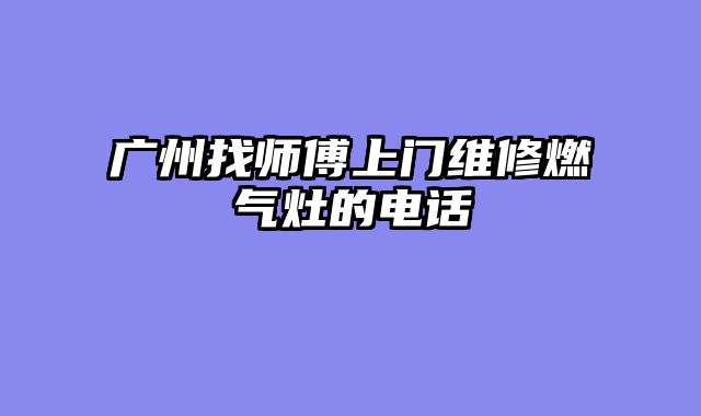 广州找师傅上门维修燃气灶的电话