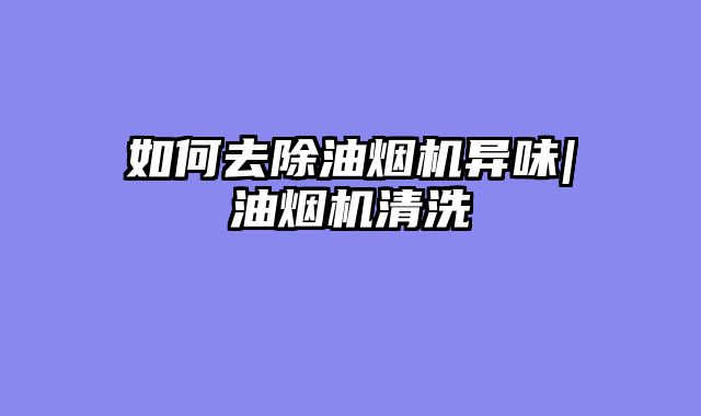 如何去除油烟机异味|油烟机清洗