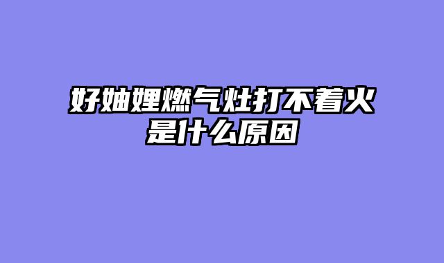 好妯娌燃气灶打不着火是什么原因