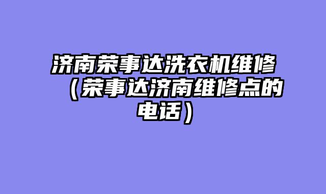 济南荣事达洗衣机维修（荣事达济南维修点的电话）