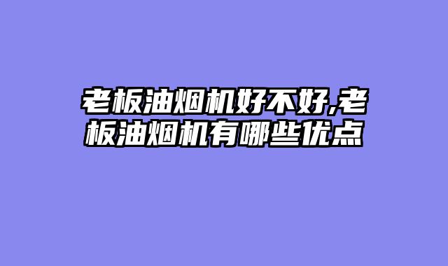 老板油烟机好不好,老板油烟机有哪些优点