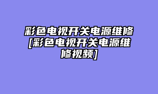 彩色电视开关电源维修[彩色电视开关电源维修视频]