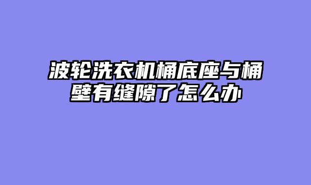波轮洗衣机桶底座与桶壁有缝隙了怎么办