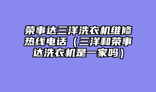 荣事达三洋洗衣机维修热线电话（三洋和荣事达洗衣机是一家吗）