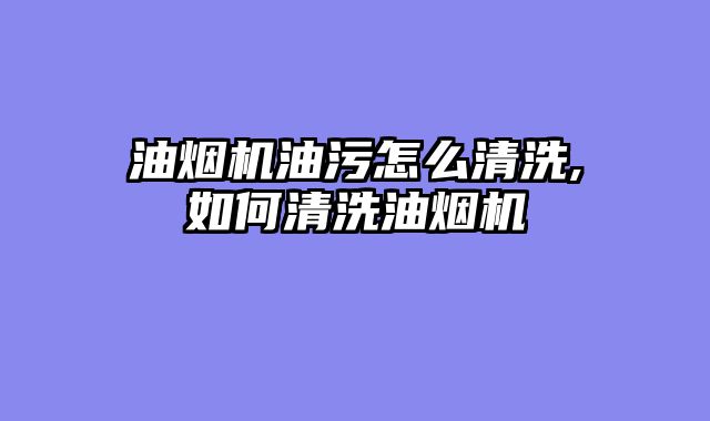 油烟机油污怎么清洗,如何清洗油烟机