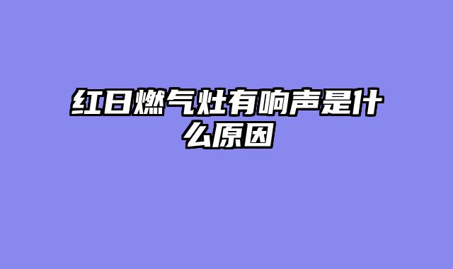 红日燃气灶有响声是什么原因