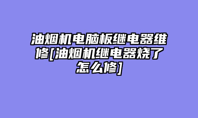 油烟机电脑板继电器维修[油烟机继电器烧了怎么修]