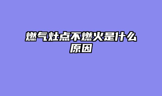燃气灶点不燃火是什么原因