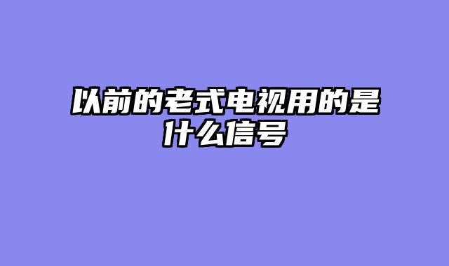 以前的老式电视用的是什么信号