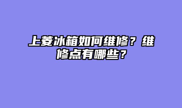 上菱冰箱如何维修？维修点有哪些？