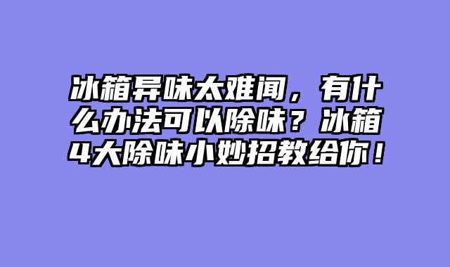 冰箱异味太难闻，有什么办法可以除味？冰箱4大除味小妙招教给你！