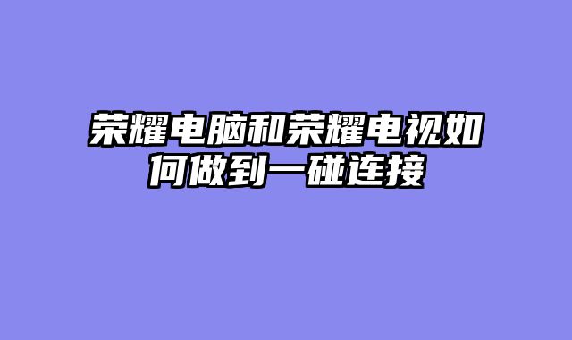 荣耀电脑和荣耀电视如何做到一碰连接