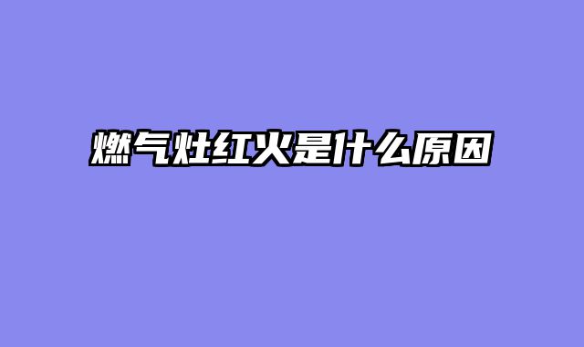 燃气灶红火是什么原因