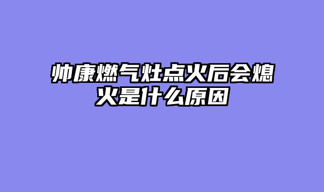帅康燃气灶点火后会熄火是什么原因