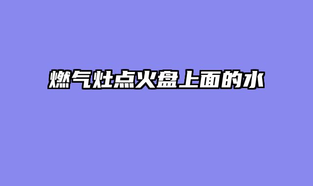 燃气灶点火盘上面的水
