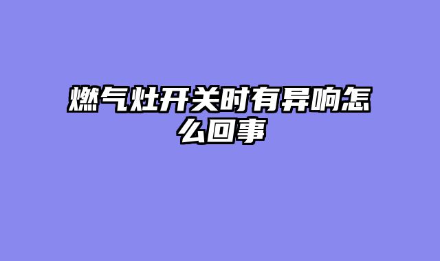 燃气灶开关时有异响怎么回事
