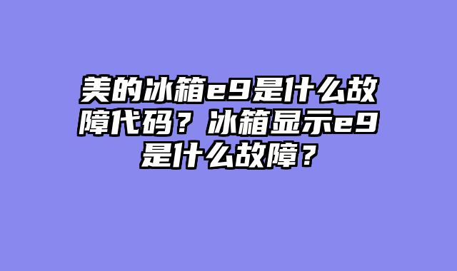 美的冰箱e9是什么故障代码？冰箱显示e9是什么故障？
