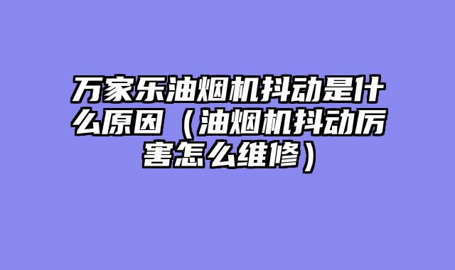 万家乐油烟机抖动是什么原因（油烟机抖动厉害怎么维修）
