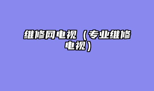 维修网电视（专业维修电视）
