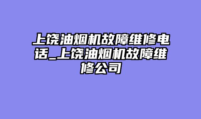 上饶油烟机故障维修电话_上饶油烟机故障维修公司