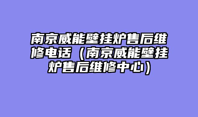 南京威能壁挂炉售后维修电话（南京威能壁挂炉售后维修中心）