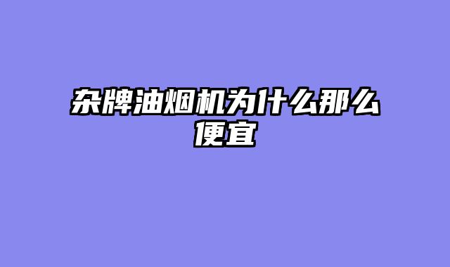 杂牌油烟机为什么那么便宜