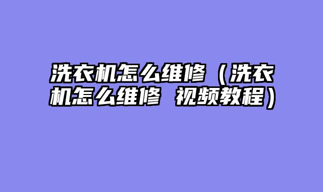 洗衣机怎么维修（洗衣机怎么维修 视频教程）