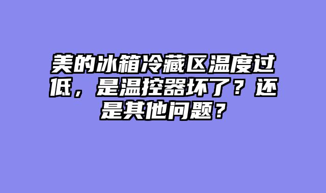 美的冰箱冷藏区温度过低，是温控器坏了？还是其他问题？