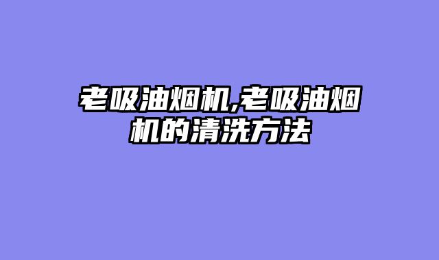 老吸油烟机,老吸油烟机的清洗方法