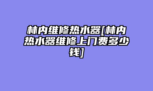 林内维修热水器[林内热水器维修上门费多少钱]
