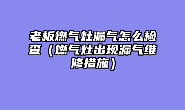老板燃气灶漏气怎么检查（燃气灶出现漏气维修措施）