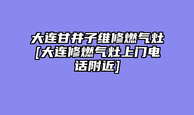 大连甘井子维修燃气灶[大连修燃气灶上门电话附近]
