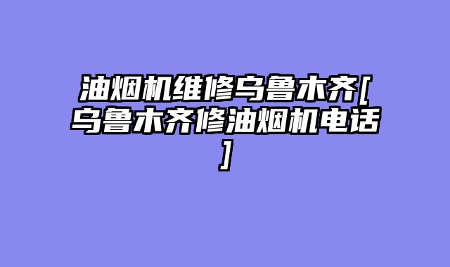 油烟机维修乌鲁木齐[乌鲁木齐修油烟机电话]