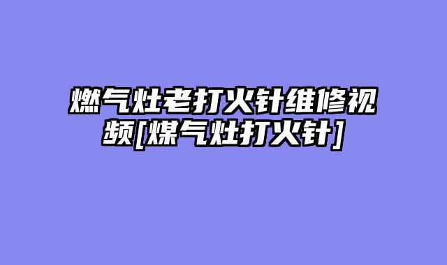 燃气灶老打火针维修视频[煤气灶打火针]