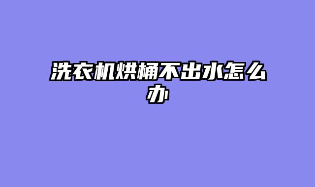 洗衣机烘桶不出水怎么办
