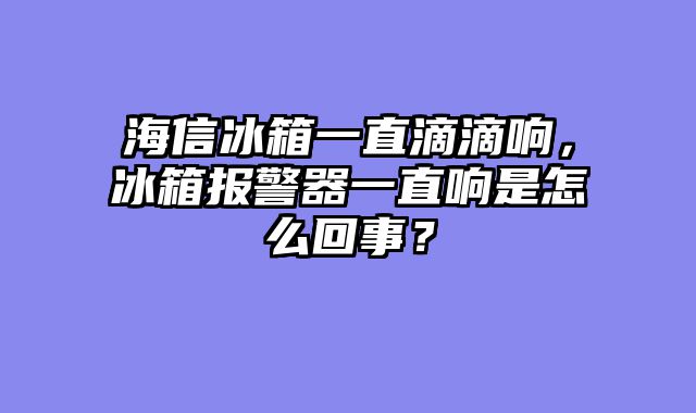 海信冰箱一直滴滴响，冰箱报警器一直响是怎么回事？